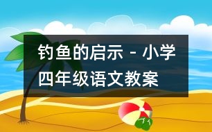 釣魚(yú)的啟示 - 小學(xué)四年級(jí)語(yǔ)文教案
