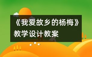 《我愛故鄉(xiāng)的楊梅》教學設計,教案