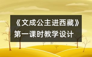 《文成公主進(jìn)西藏》第一課時教學(xué)設(shè)計(jì),教案
