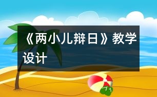 《兩小兒辯日》教學設計