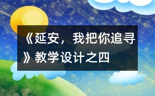 《延安，我把你追尋》教學(xué)設(shè)計(jì)之四
