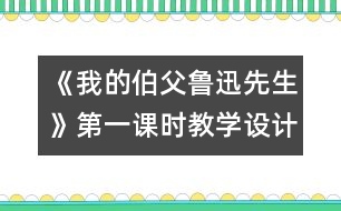 《我的伯父魯迅先生》第一課時教學(xué)設(shè)計(jì)之一
