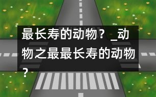 最長(zhǎng)壽的動(dòng)物？_動(dòng)物之最：最長(zhǎng)壽的動(dòng)物？