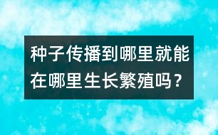 種子傳播到哪里就能在哪里生長繁殖嗎？