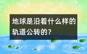 地球是沿著什么樣的軌道公轉(zhuǎn)的？
