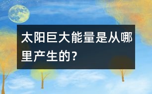 太陽巨大能量是從哪里產(chǎn)生的？