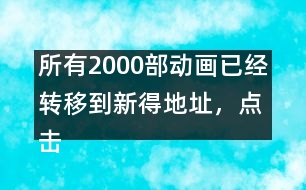 所有2000部動(dòng)畫已經(jīng)轉(zhuǎn)移到新得地址，點(diǎn)擊進(jìn)入觀看