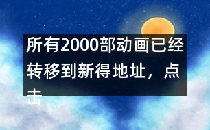 所有2000部動畫已經(jīng)轉(zhuǎn)移到新得地址，點擊進入觀看