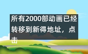 所有2000部動(dòng)畫已經(jīng)轉(zhuǎn)移到新得地址，點(diǎn)擊進(jìn)入觀看