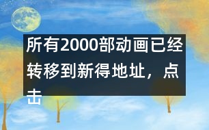 所有2000部動(dòng)畫已經(jīng)轉(zhuǎn)移到新得地址，點(diǎn)擊進(jìn)入觀看