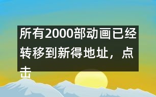 所有2000部動畫已經(jīng)轉(zhuǎn)移到新得地址，點擊進入觀看