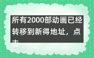 所有2000部動(dòng)畫已經(jīng)轉(zhuǎn)移到新得地址，點(diǎn)擊進(jìn)入觀看