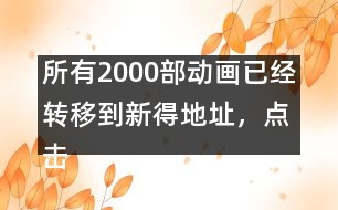 所有2000部動畫已經(jīng)轉(zhuǎn)移到新得地址，點擊進入觀看