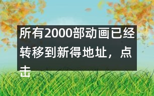 所有2000部動(dòng)畫已經(jīng)轉(zhuǎn)移到新得地址，點(diǎn)擊進(jìn)入觀看