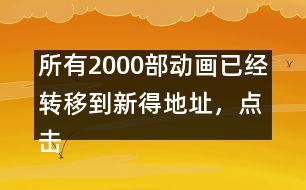 所有2000部動畫已經(jīng)轉(zhuǎn)移到新得地址，點擊進(jìn)入觀看