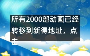所有2000部動(dòng)畫已經(jīng)轉(zhuǎn)移到新得地址，點(diǎn)擊進(jìn)入觀看