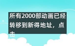 所有2000部動畫已經(jīng)轉(zhuǎn)移到新得地址，點擊進入觀看