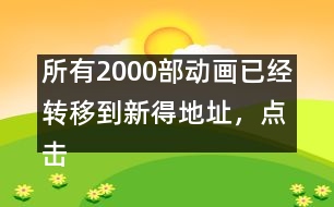 所有2000部動(dòng)畫(huà)已經(jīng)轉(zhuǎn)移到新得地址，點(diǎn)擊進(jìn)入觀看
