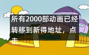 所有2000部動(dòng)畫已經(jīng)轉(zhuǎn)移到新得地址，點(diǎn)擊進(jìn)入觀看