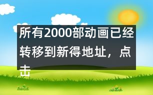 所有2000部動畫已經(jīng)轉移到新得地址，點擊進入觀看