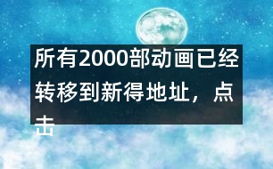 所有2000部動畫已經(jīng)轉(zhuǎn)移到新得地址，點擊進(jìn)入觀看
