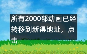 所有2000部動(dòng)畫已經(jīng)轉(zhuǎn)移到新得地址，點(diǎn)擊進(jìn)入觀看