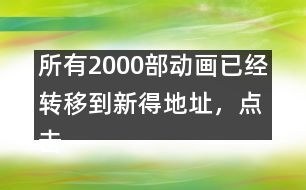 所有2000部動(dòng)畫已經(jīng)轉(zhuǎn)移到新得地址，點(diǎn)擊進(jìn)入觀看