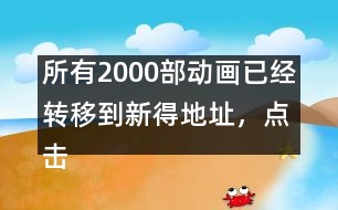 所有2000部動(dòng)畫已經(jīng)轉(zhuǎn)移到新得地址，點(diǎn)擊進(jìn)入觀看