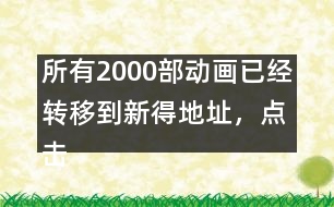 所有2000部動畫已經(jīng)轉(zhuǎn)移到新得地址，點(diǎn)擊進(jìn)入觀看
