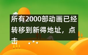 所有2000部動畫已經(jīng)轉(zhuǎn)移到新得地址，點擊進入觀看