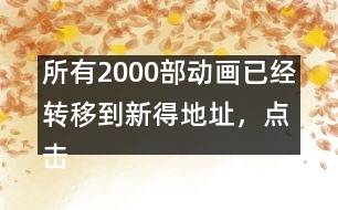 所有2000部動畫已經(jīng)轉(zhuǎn)移到新得地址，點擊進入觀看