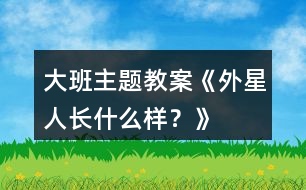 大班主題教案《外星人長什么樣？》