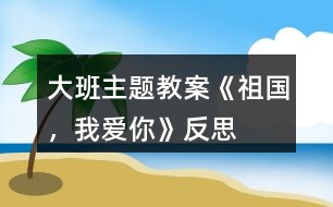 大班主題教案《祖國，我愛你》反思