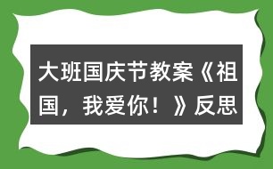 大班國慶節(jié)教案《祖國，我愛你！》反思