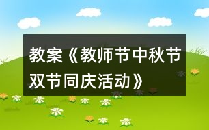 教案《教師節(jié)、中秋節(jié)雙節(jié)同慶活動》