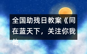 全國助殘日教案《同在藍天下，關(guān)注你我他》