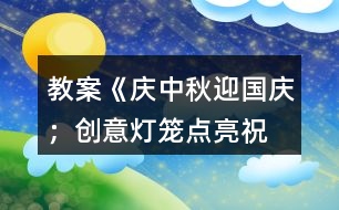 教案《慶中秋、迎國慶;創(chuàng)意燈籠、點亮祝?!?></p>
<h3>1、教案《慶中秋、迎國慶;創(chuàng)意燈籠、點亮祝福》</h3><p> 主題:</p><p> 慶中秋、迎國慶;