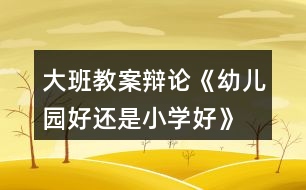 大班教案辯論《幼兒園好還是小學好》