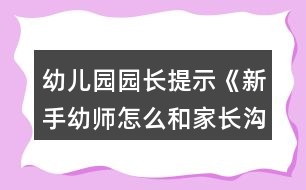 幼兒園園長(zhǎng)提示《新手幼師怎么和家長(zhǎng)溝通？》