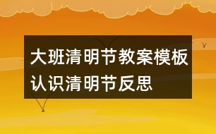 大班清明節(jié)教案模板認(rèn)識清明節(jié)反思
