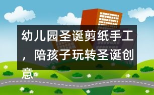 幼兒園圣誕剪紙手工，陪孩子玩轉(zhuǎn)圣誕創(chuàng)意