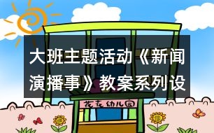 大班主題活動《新聞演播事》教案系列設(shè)計資料