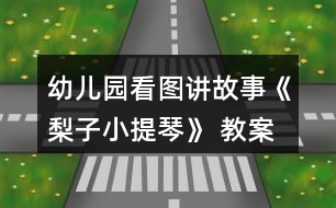 幼兒園看圖講故事《梨子小提琴》 教案及設計說明