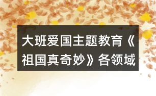 大班愛國(guó)主題教育《祖國(guó)真奇妙》各領(lǐng)域活動(dòng)區(qū)教學(xué)設(shè)計(jì)