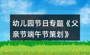 幼兒園節(jié)日專題《父親節(jié)、端午節(jié)策劃》親子活動方案