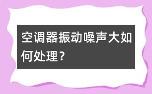 空調(diào)器振動、噪聲大如何處理？