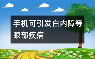 手機可引發(fā)白內障等眼部疾病