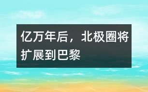 億萬年后，北極圈將擴(kuò)展到巴黎