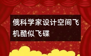 俄科學(xué)家設(shè)計空間飛機酷似飛碟