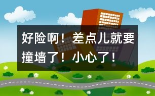 好險(xiǎn)?。〔铧c(diǎn)兒就要撞墻了！小心了！